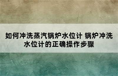 如何冲洗蒸汽锅炉水位计 锅炉冲洗水位计的正确操作步骤